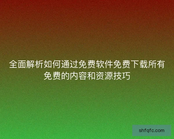 全面解析如何通过免费软件免费下载所有免费的内容和资源技巧