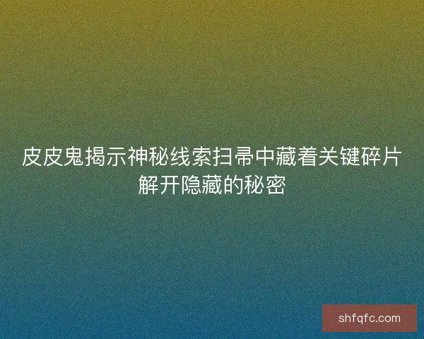 皮皮鬼揭示神秘线索扫帚中藏着关键碎片解开隐藏的秘密