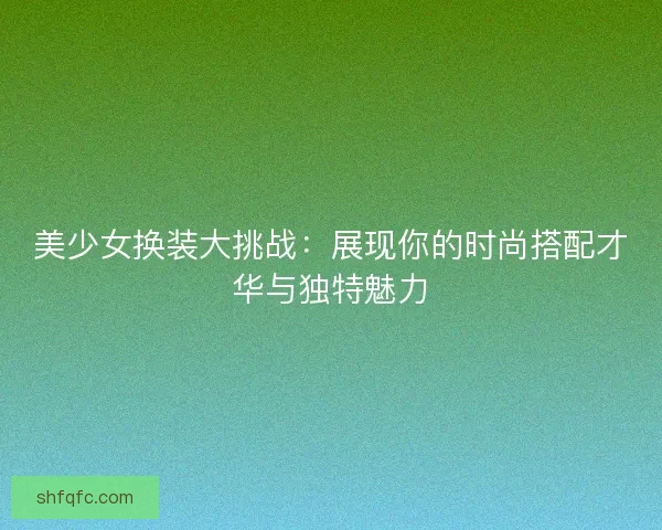 美少女换装大挑战:展现你的时尚搭配才华与独特魅力 美少女换装大挑战:展现你的时尚搭配才华与独特魅力