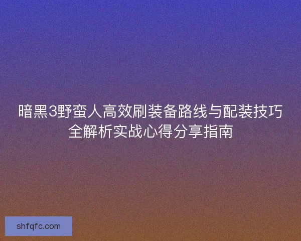暗黑3野蛮人高效刷装备路线与配装技巧全解析实战心得分享指南 暗黑3野蛮人高效刷装备路线与配装技巧全解析实战心得分享指南
