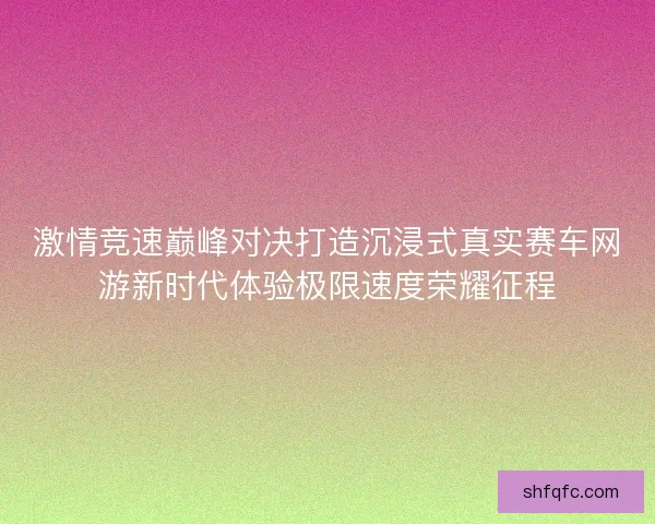 激情竞速巅峰对决打造沉浸式真实赛车网游新时代体验极限速度荣耀征程