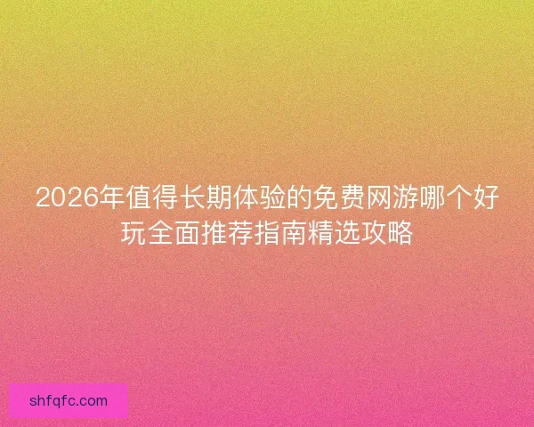 2026年值得长期体验的免费网游哪个好玩全面推荐指南精选攻略