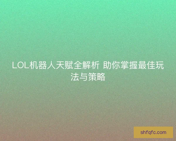 LOL机器人天赋全解析 助你掌握最佳玩法与策略