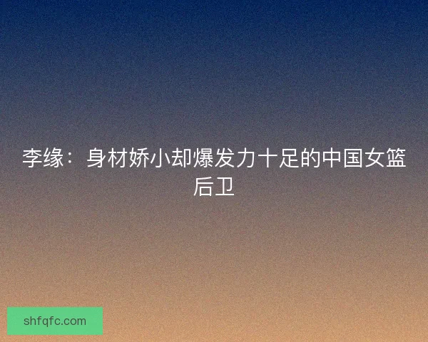 李缘：身材娇小却爆发力十足的中国女篮后卫