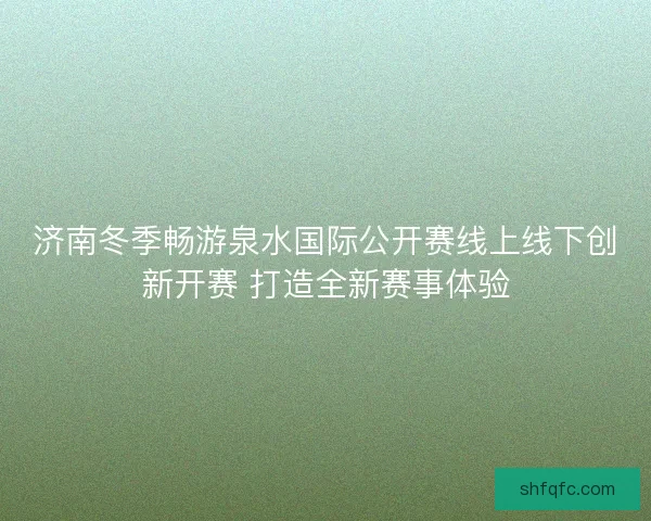 济南冬季畅游泉水国际公开赛线上线下创新开赛 打造全新赛事体验