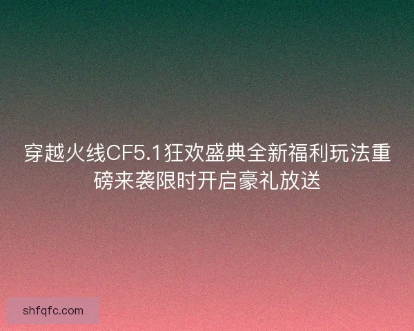 穿越火线CF5.1狂欢盛典全新福利玩法重磅来袭限时开启豪礼放送 穿越火线CF5.1狂欢盛典全新福利玩法重磅来袭限时开启豪礼放送