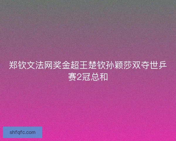 郑钦文法网奖金超王楚钦孙颖莎双夺世乒赛2冠总和 郑钦文法网奖金超王楚钦孙颖莎双夺世乒赛2冠总和