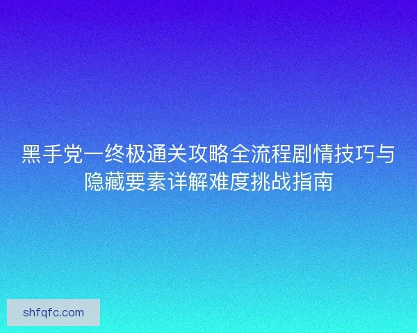 黑手党一终极通关攻略全流程剧情技巧与隐藏要素详解难度挑战指南