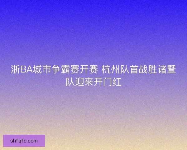 浙BA城市争霸赛开赛 杭州队首战胜诸暨队迎来开门红