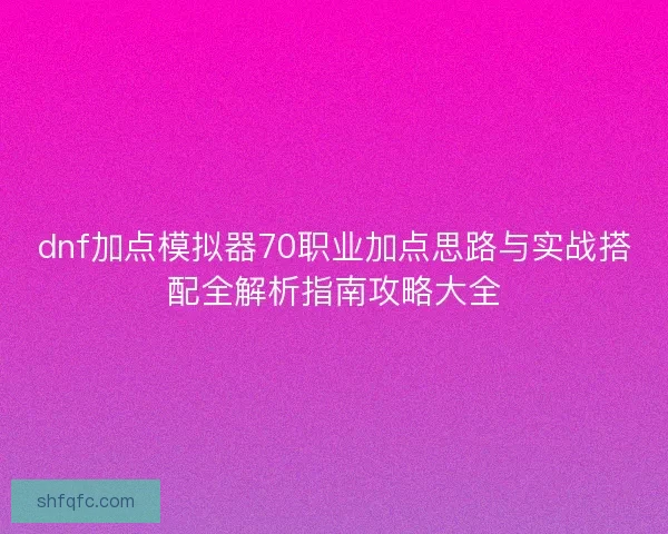 dnf加点模拟器70职业加点思路与实战搭配全解析指南攻略大全