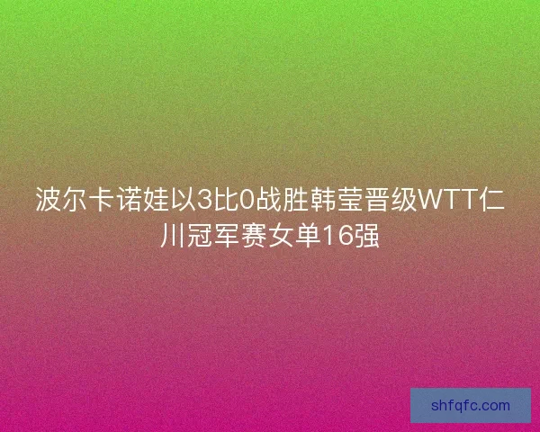 波尔卡诺娃以3比0战胜韩莹晋级WTT仁川冠军赛女单16强