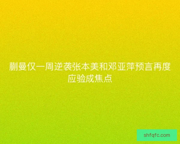 蒯曼仅一周逆袭张本美和邓亚萍预言再度应验成焦点