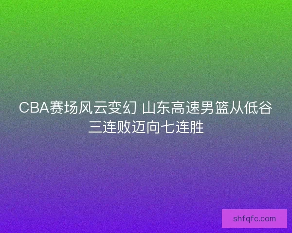 CBA赛场风云变幻 山东高速男篮从低谷三连败迈向七连胜