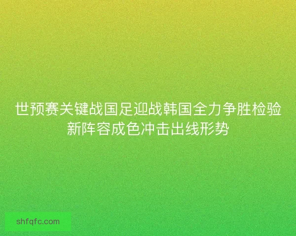 世预赛关键战国足迎战韩国全力争胜检验新阵容成色冲击出线形势