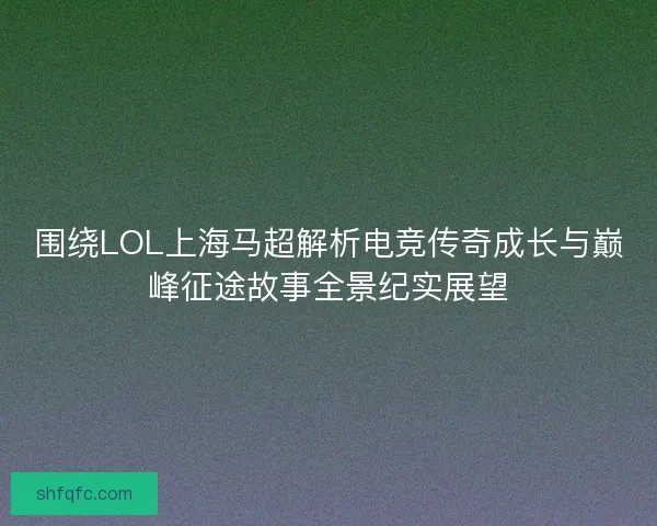 围绕LOL上海马超解析电竞传奇成长与巅峰征途故事全景纪实展望