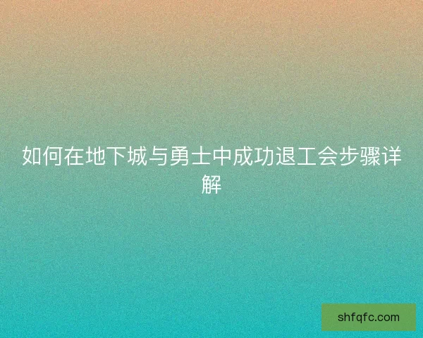 如何在地下城与勇士中成功退工会步骤详解