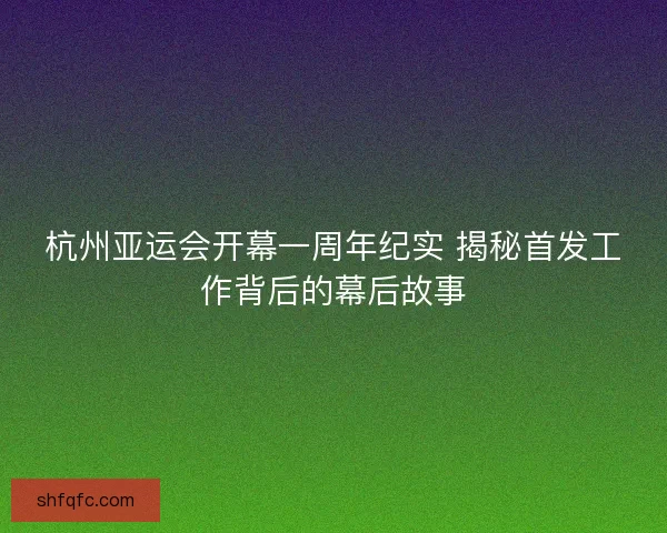 杭州亚运会开幕一周年纪实 揭秘首发工作背后的幕后故事