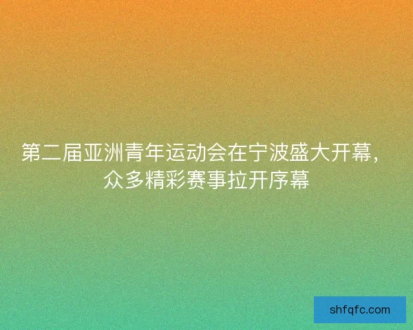 第二届亚洲青年运动会在宁波盛大开幕，众多精彩赛事拉开序幕