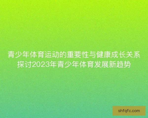 青少年体育运动的重要性与健康成长关系探讨2023年青少年体育发展新趋势