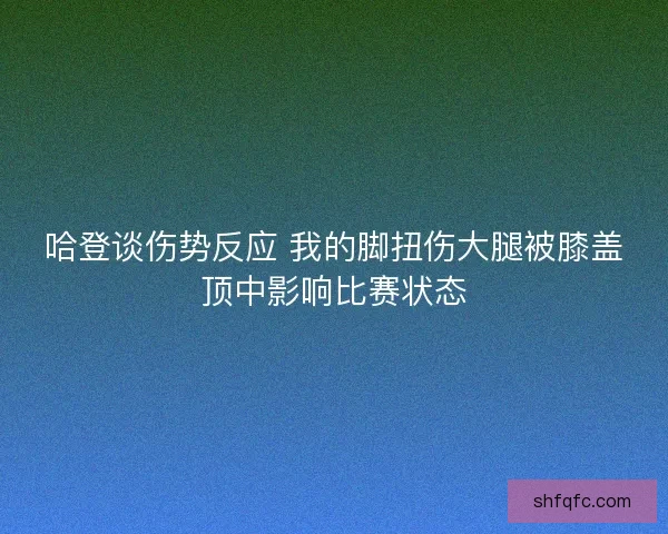 哈登谈伤势反应 我的脚扭伤大腿被膝盖顶中影响比赛状态 哈登谈伤势反应 我的脚扭伤大腿被膝盖顶中影响比赛状态