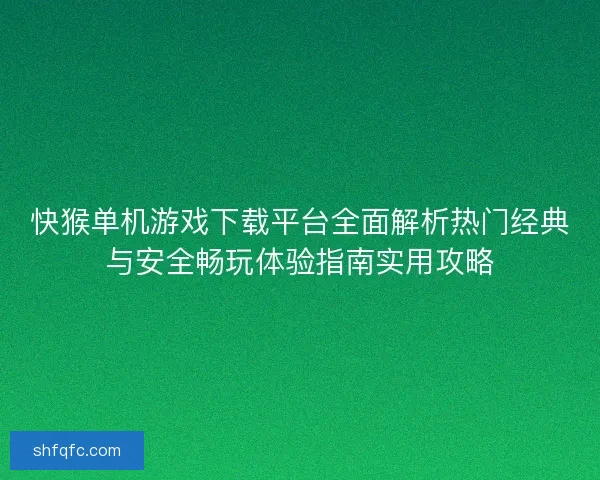 快猴单机游戏下载平台全面解析热门经典与安全畅玩体验指南实用攻略 快猴单机游戏下载平台全面解析热门经典与安全畅玩体验指南实用攻略