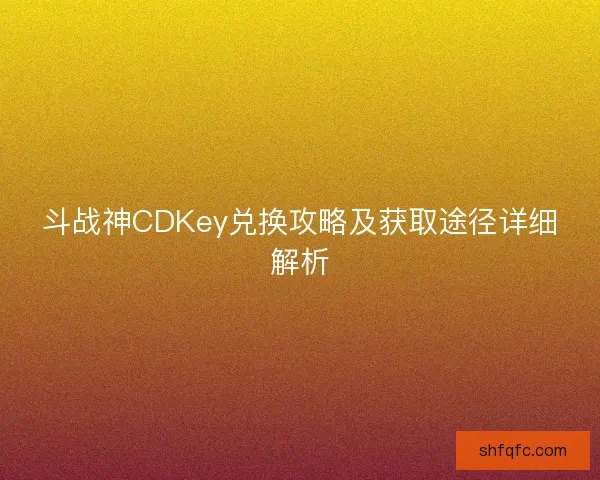 斗战神CDKey兑换攻略及获取途径详细解析 斗战神CDKey兑换攻略及获取途径详细解析