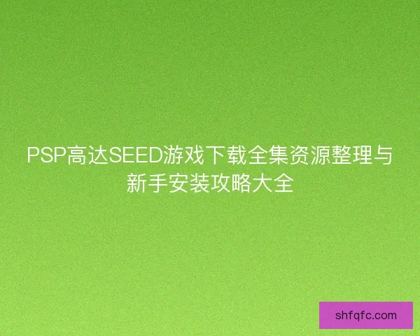 PSP高达SEED游戏下载全集资源整理与新手安装攻略大全