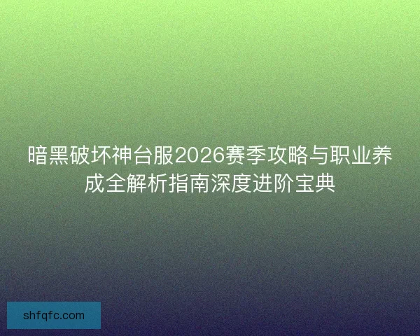 暗黑破坏神台服2026赛季攻略与职业养成全解析指南深度进阶宝典 暗黑破坏神台服2026赛季攻略与职业养成全解析指南深度进阶宝典
