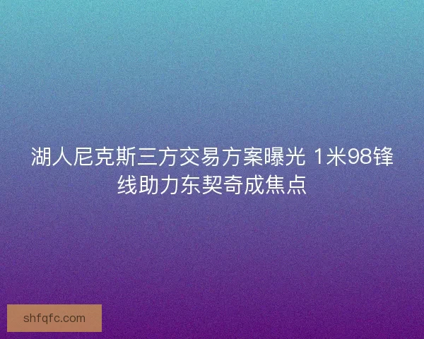 湖人尼克斯三方交易方案曝光 1米98锋线助力东契奇成焦点 湖人尼克斯三方交易方案曝光 1米98锋线助力东契奇成焦点