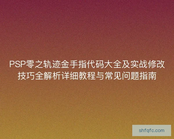 PSP零之轨迹金手指代码大全及实战修改技巧全解析详细教程与常见问题指南 PSP零之轨迹金手指代码大全及实战修改技巧全解析详细教程与常见问题指南