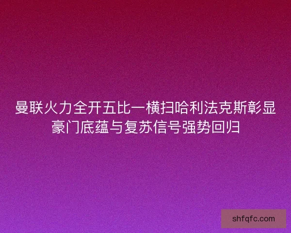 曼联火力全开五比一横扫哈利法克斯彰显豪门底蕴与复苏信号强势回归 曼联火力全开五比一横扫哈利法克斯彰显豪门底蕴与复苏信号强势回归