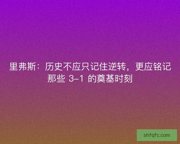 里弗斯:历史不应只记住逆转,更应铭记那些 3-1 的奠基时刻 里弗斯:历史不应只记住逆转,更应铭记那些 3-1 的奠基时刻