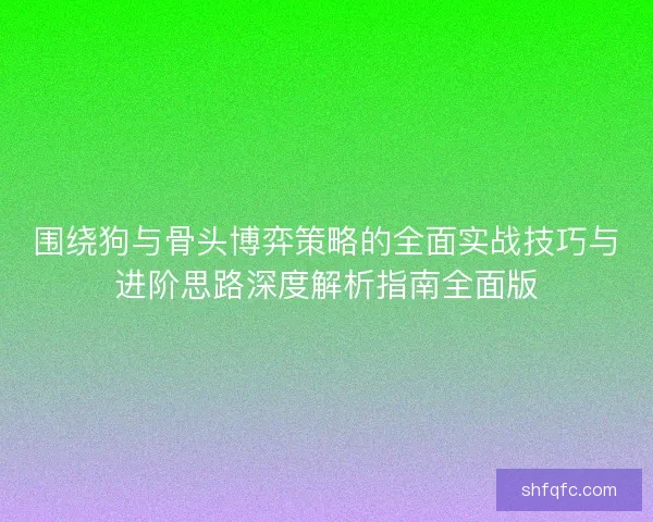 围绕狗与骨头博弈策略的全面实战技巧与进阶思路深度解析指南全面版 围绕狗与骨头博弈策略的全面实战技巧与进阶思路深度解析指南全面版