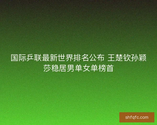 国际乒联最新世界排名公布 王楚钦孙颖莎稳居男单女单榜首 国际乒联最新世界排名公布 王楚钦孙颖莎稳居男单女单榜首