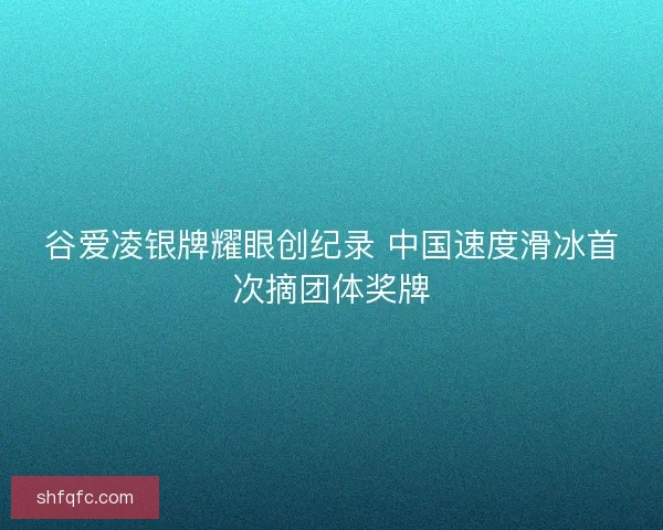 谷爱凌银牌耀眼创纪录 中国速度滑冰首次摘团体奖牌 谷爱凌银牌耀眼创纪录 中国速度滑冰首次摘团体奖牌