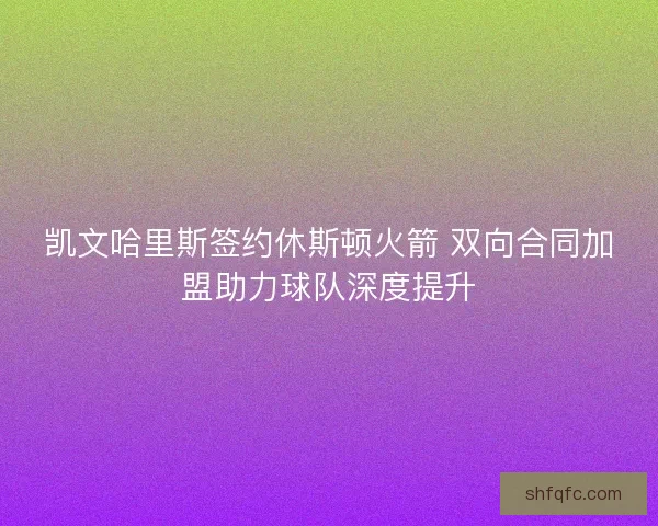 凯文哈里斯签约休斯顿火箭 双向合同加盟助力球队深度提升 凯文哈里斯签约休斯顿火箭 双向合同加盟助力球队深度提升